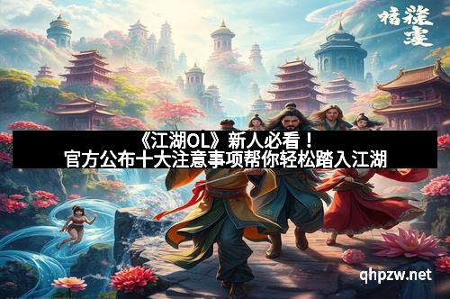 《江湖OL》新人必看！官方公布十大注意事项帮你轻松踏入江湖
